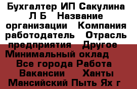 Бухгалтер ИП Сакулина Л.Б › Название организации ­ Компания-работодатель › Отрасль предприятия ­ Другое › Минимальный оклад ­ 1 - Все города Работа » Вакансии   . Ханты-Мансийский,Пыть-Ях г.